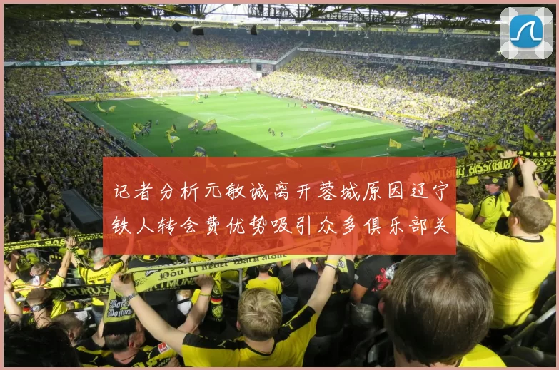 记者分析元敏诚离开蓉城原因辽宁铁人转会费优势吸引众多俱乐部关注