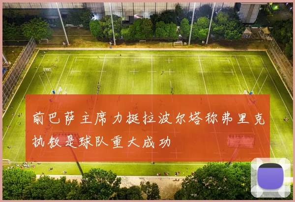 前巴萨主席力挺拉波尔塔称弗里克执教是球队重大成功