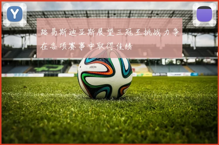路易斯迪亚斯展望三冠王挑战力争在各项赛事中取得佳绩