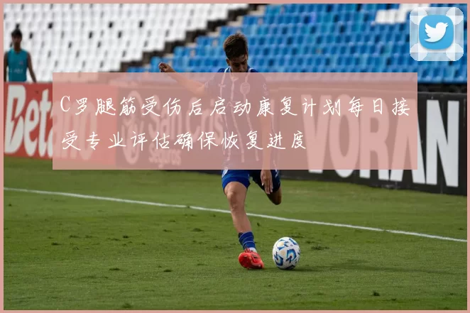 C罗腿筋受伤后启动康复计划每日接受专业评估确保恢复进度