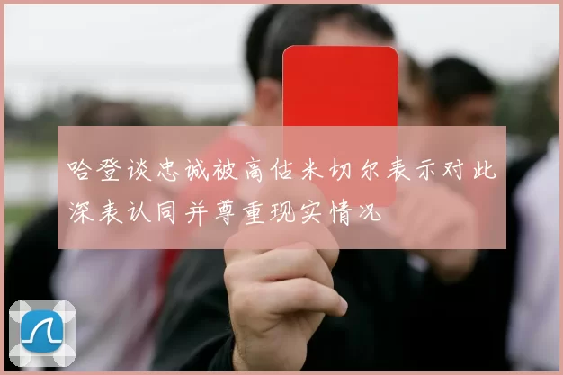 哈登谈忠诚被高估米切尔表示对此深表认同并尊重现实情况