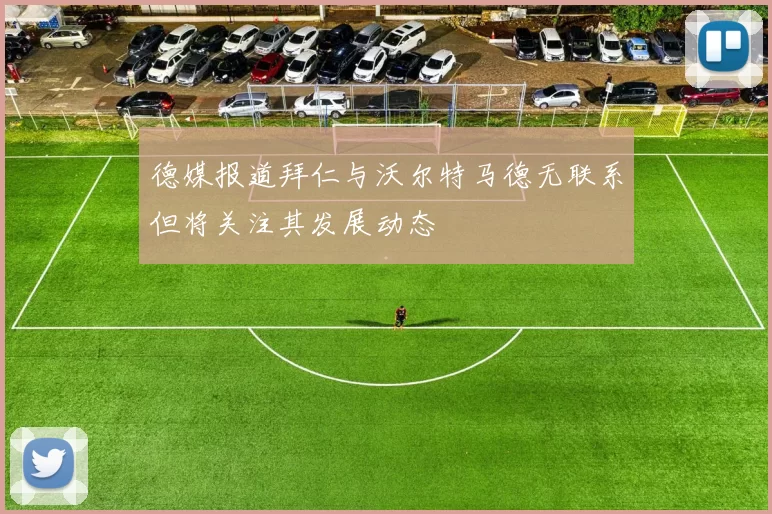 德媒报道拜仁与沃尔特马德无联系但将关注其发展动态