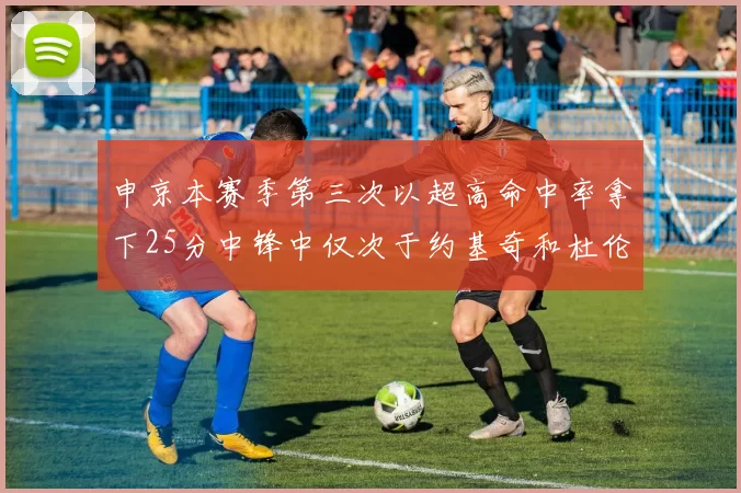 申京本赛季第三次以超高命中率拿下25分中锋中仅次于约基奇和杜伦