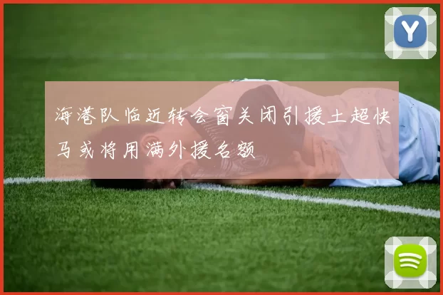 海港队临近转会窗关闭引援土超快马或将用满外援名额