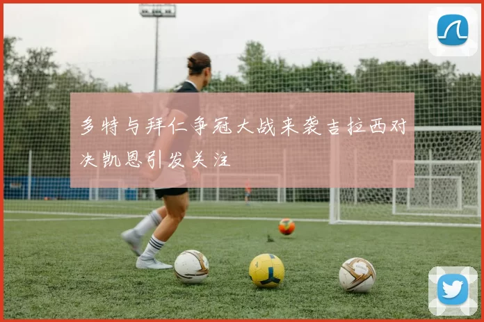 多特与拜仁争冠大战来袭吉拉西对决凯恩引发关注