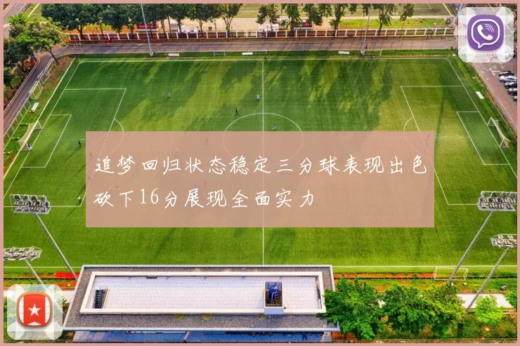 追梦回归状态稳定三分球表现出色砍下16分展现全面实力
