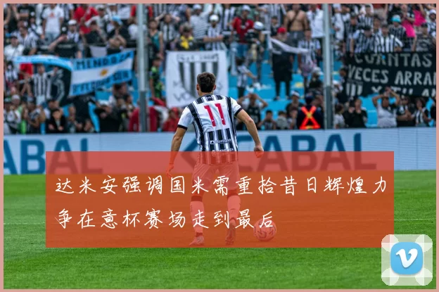达米安强调国米需重拾昔日辉煌力争在意杯赛场走到最后