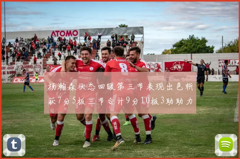 杨瀚森状态回暖第三节表现出色斩获7分5板三节合计9分10板3助助力球队反击