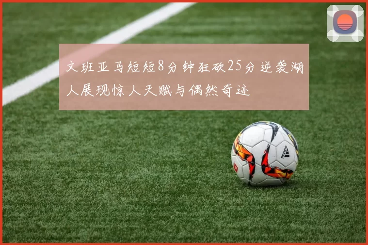 文班亚马短短8分钟狂砍25分逆袭湖人展现惊人天赋与偶然奇迹