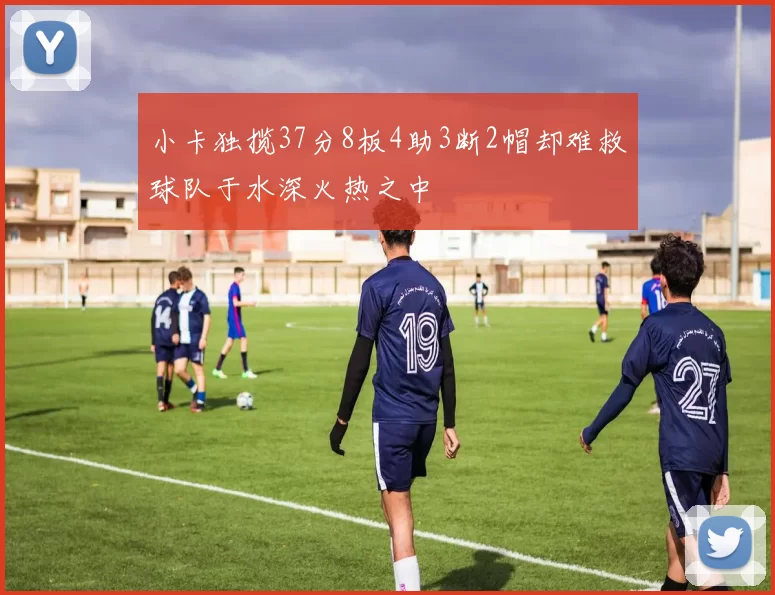 小卡独揽37分8板4助3断2帽却难救球队于水深火热之中