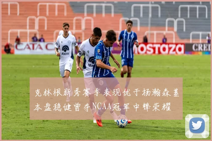 克林根新秀赛季表现优于杨瀚森基本盘稳健曾夺NCAA冠军中锋荣耀