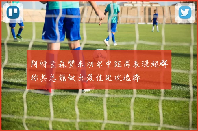 阿特金森赞米切尔中距离表现超群称其总能做出最佳进攻选择